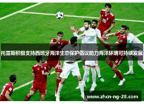 托雷斯积极支持西班牙海洋生态保护倡议助力海洋环境可持续发展