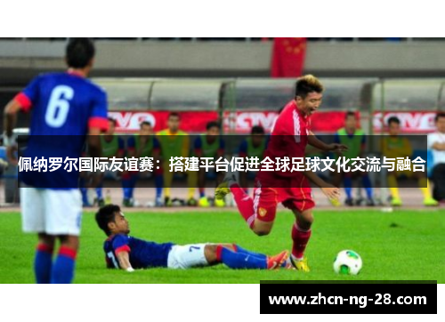 佩纳罗尔国际友谊赛：搭建平台促进全球足球文化交流与融合