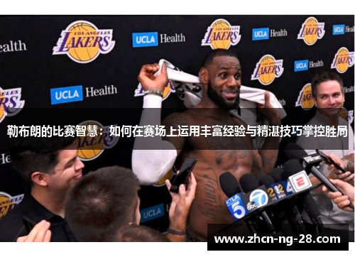 勒布朗的比赛智慧：如何在赛场上运用丰富经验与精湛技巧掌控胜局