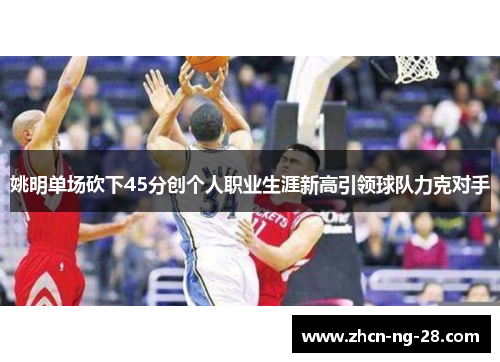 姚明单场砍下45分创个人职业生涯新高引领球队力克对手