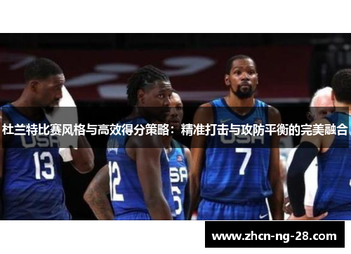 杜兰特比赛风格与高效得分策略：精准打击与攻防平衡的完美融合