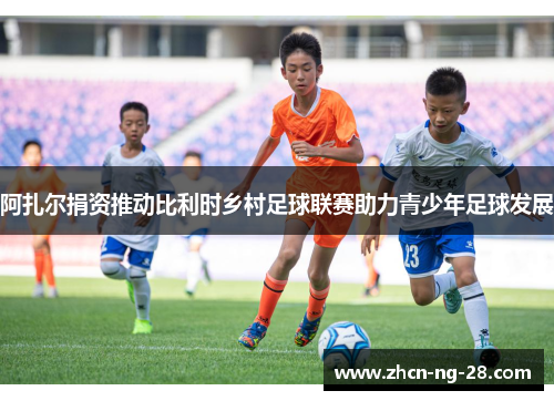 阿扎尔捐资推动比利时乡村足球联赛助力青少年足球发展