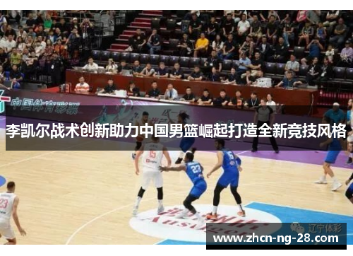 李凯尔战术创新助力中国男篮崛起打造全新竞技风格
