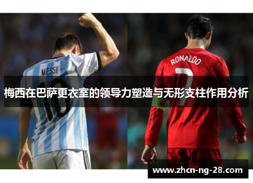 梅西在巴萨更衣室的领导力塑造与无形支柱作用分析
