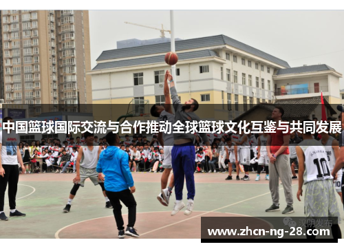 中国篮球国际交流与合作推动全球篮球文化互鉴与共同发展