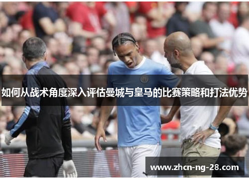 如何从战术角度深入评估曼城与皇马的比赛策略和打法优势