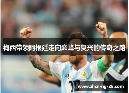 梅西带领阿根廷走向巅峰与复兴的传奇之路