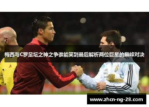 梅西与C罗足坛之神之争谁能笑到最后解析两位巨星的巅峰对决