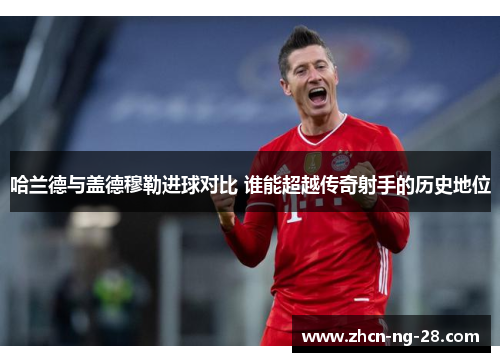 哈兰德与盖德穆勒进球对比 谁能超越传奇射手的历史地位