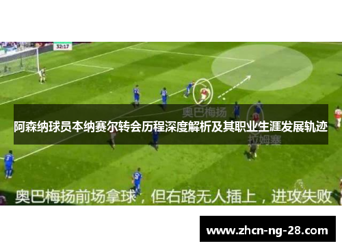 阿森纳球员本纳赛尔转会历程深度解析及其职业生涯发展轨迹