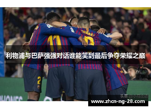利物浦与巴萨强强对话谁能笑到最后争夺荣耀之巅