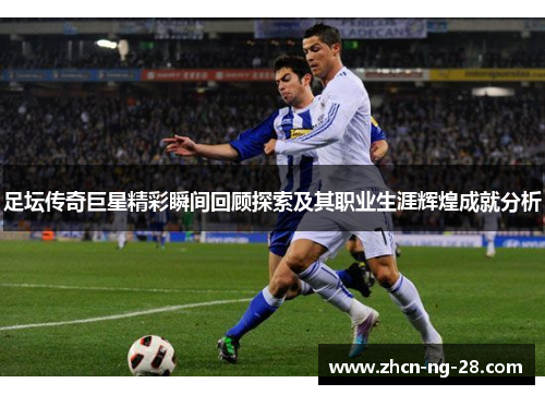足坛传奇巨星精彩瞬间回顾探索及其职业生涯辉煌成就分析