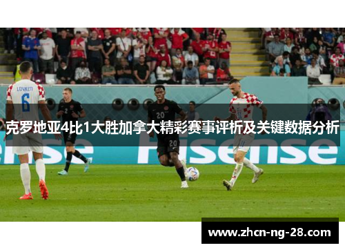 克罗地亚4比1大胜加拿大精彩赛事评析及关键数据分析