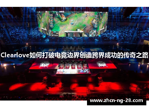 Clearlove如何打破电竞边界创造跨界成功的传奇之路