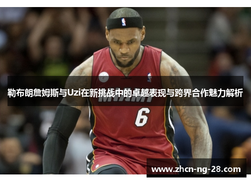 勒布朗詹姆斯与Uzi在新挑战中的卓越表现与跨界合作魅力解析
