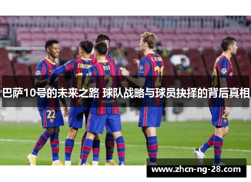 巴萨10号的未来之路 球队战略与球员抉择的背后真相