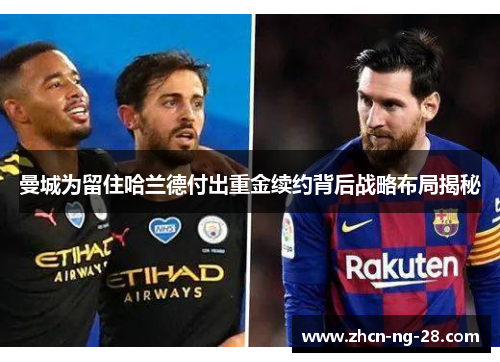 曼城为留住哈兰德付出重金续约背后战略布局揭秘