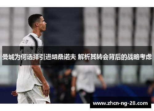 曼城为何选择引进胡桑诺夫 解析其转会背后的战略考虑
