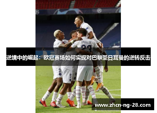 逆境中的崛起：欧冠赛场如何实现对巴黎圣日耳曼的逆转反击