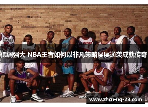 低调强大 NBA王者如何以非凡策略屡屡逆袭成就传奇
