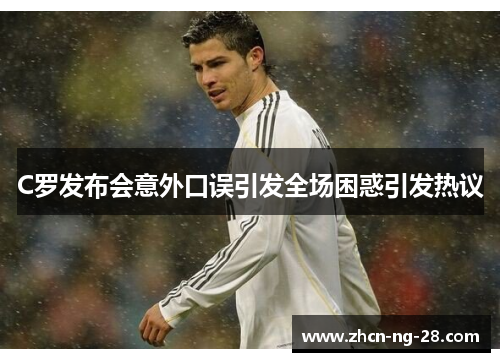 C罗发布会意外口误引发全场困惑引发热议