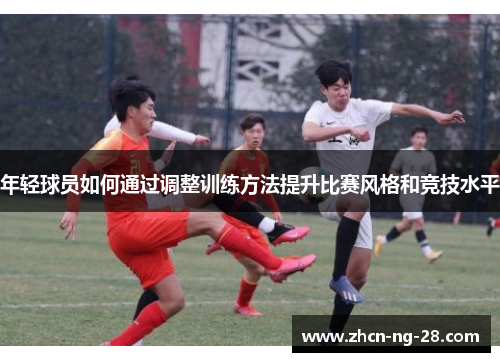 年轻球员如何通过调整训练方法提升比赛风格和竞技水平