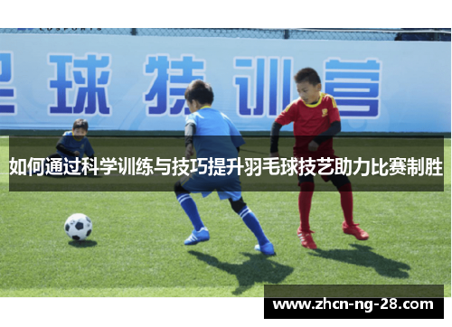 如何通过科学训练与技巧提升羽毛球技艺助力比赛制胜
