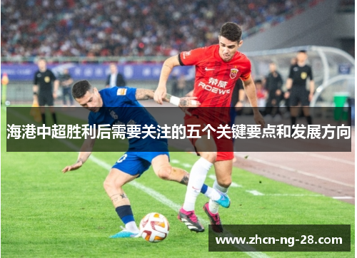 海港中超胜利后需要关注的五个关键要点和发展方向