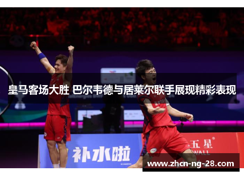 皇马客场大胜 巴尔韦德与居莱尔联手展现精彩表现