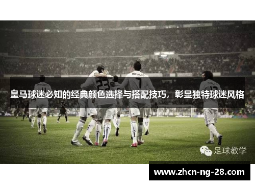 皇马球迷必知的经典颜色选择与搭配技巧，彰显独特球迷风格