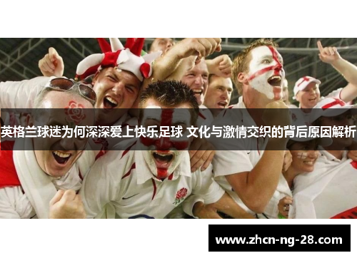 英格兰球迷为何深深爱上快乐足球 文化与激情交织的背后原因解析