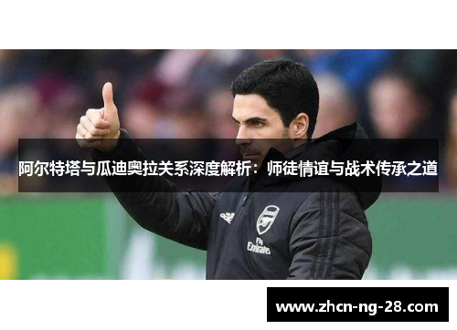 阿尔特塔与瓜迪奥拉关系深度解析：师徒情谊与战术传承之道