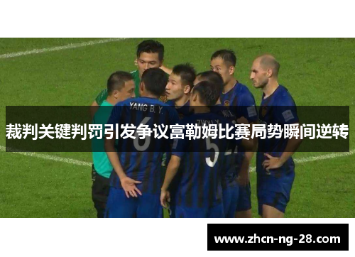 裁判关键判罚引发争议富勒姆比赛局势瞬间逆转