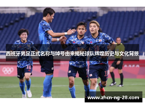 西班牙男足正式名称与绰号由来揭秘球队辉煌历史与文化背景