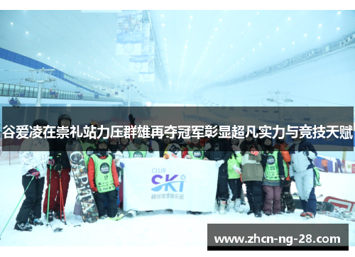 谷爱凌在崇礼站力压群雄再夺冠军彰显超凡实力与竞技天赋