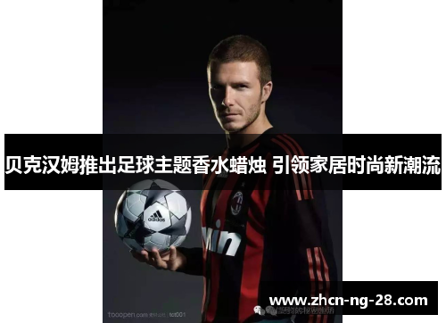 贝克汉姆推出足球主题香水蜡烛 引领家居时尚新潮流
