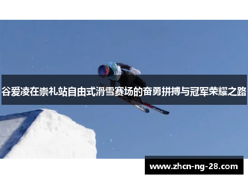 谷爱凌在崇礼站自由式滑雪赛场的奋勇拼搏与冠军荣耀之路