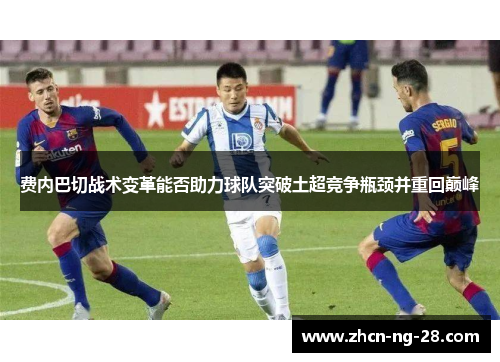 费内巴切战术变革能否助力球队突破土超竞争瓶颈并重回巅峰