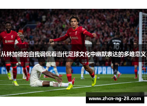 从林加德的自我调侃看当代足球文化中幽默表达的多维意义