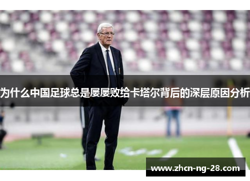 为什么中国足球总是屡屡败给卡塔尔背后的深层原因分析