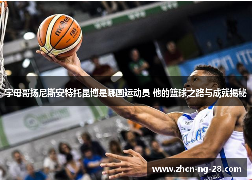 字母哥扬尼斯安特托昆博是哪国运动员 他的篮球之路与成就揭秘