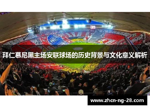 拜仁慕尼黑主场安联球场的历史背景与文化意义解析